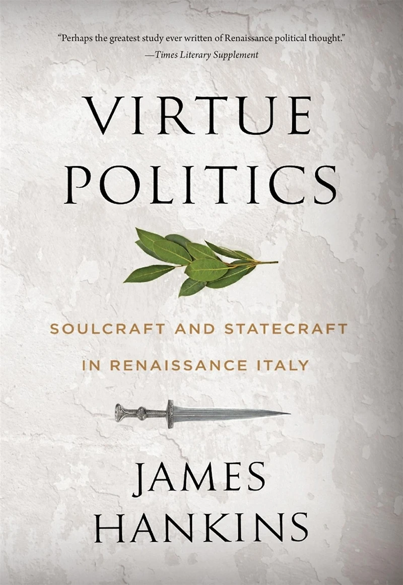 Virtue Politics: Soulcraft and Statecraft Renaissance Italy