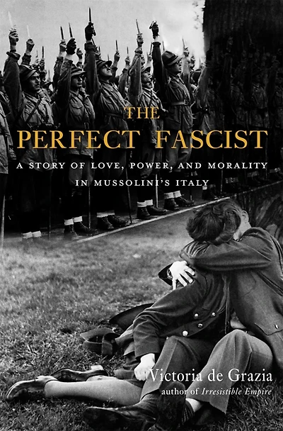 The Perfect Fascist: A Story of Love, Power, and Morality Mussolini's Italy