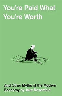 You're Paid What Worth: And Other Myths of the Modern Economy