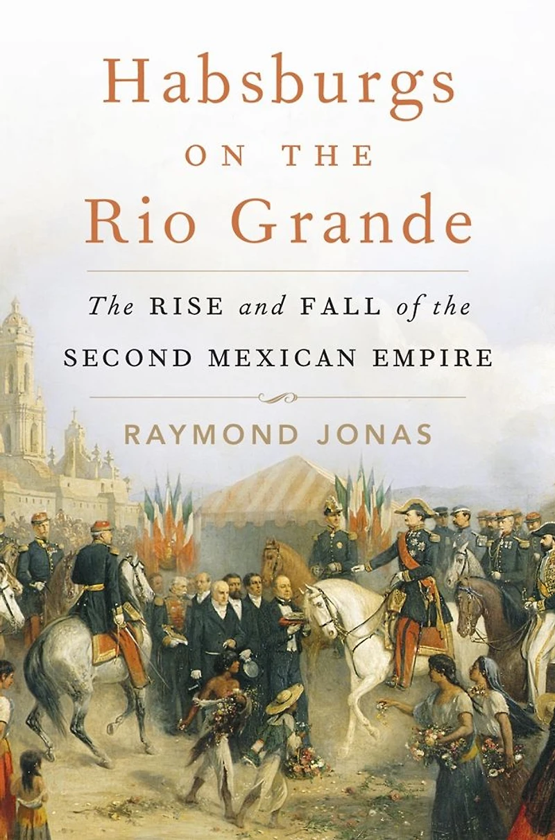 Habsburgs on the Rio Grande: Rise and Fall of Second Mexican Empire