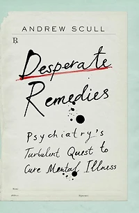 Desperate Remedies: Psychiatry's Turbulent Quest to Cure Mental Illness