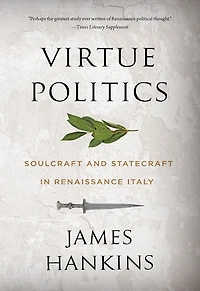 Virtue Politics: Soulcraft and Statecraft Renaissance Italy