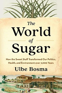 the World of Sugar: How Sweet Stuff Transformed Our Politics, Health, and Environment over 2,000 Years