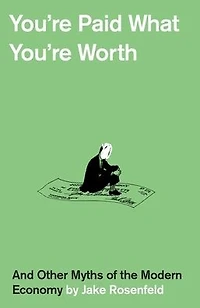 You're Paid What Worth: And Other Myths of the Modern Economy