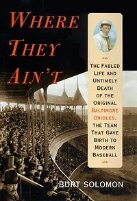Where They Ain't: the Fabled Life and Untimely Death of Original Baltimore Orioles, Team That Gave Birth to Modern Baseball