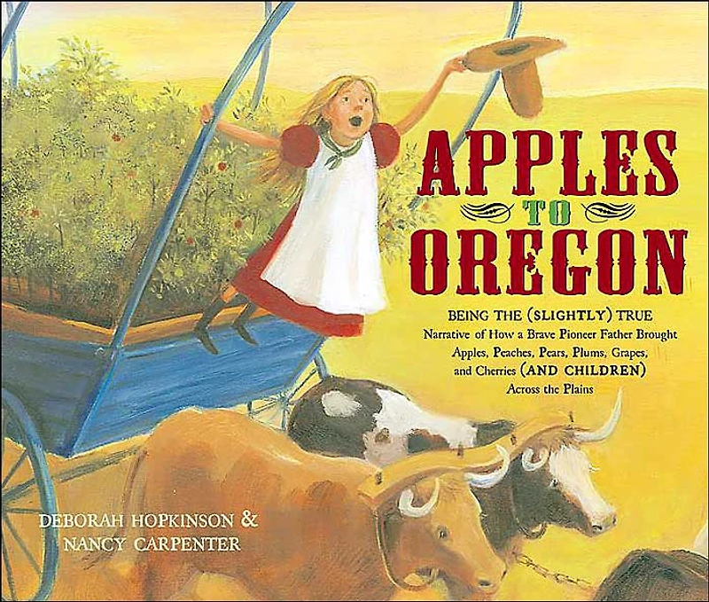 Apples to Oregon: Being the (Slightly) True Narrative of How a Brave Pioneer Father Brought Apples, Peaches, Pears, Plums, Grapes, and Cherries (and Children) Across Plains