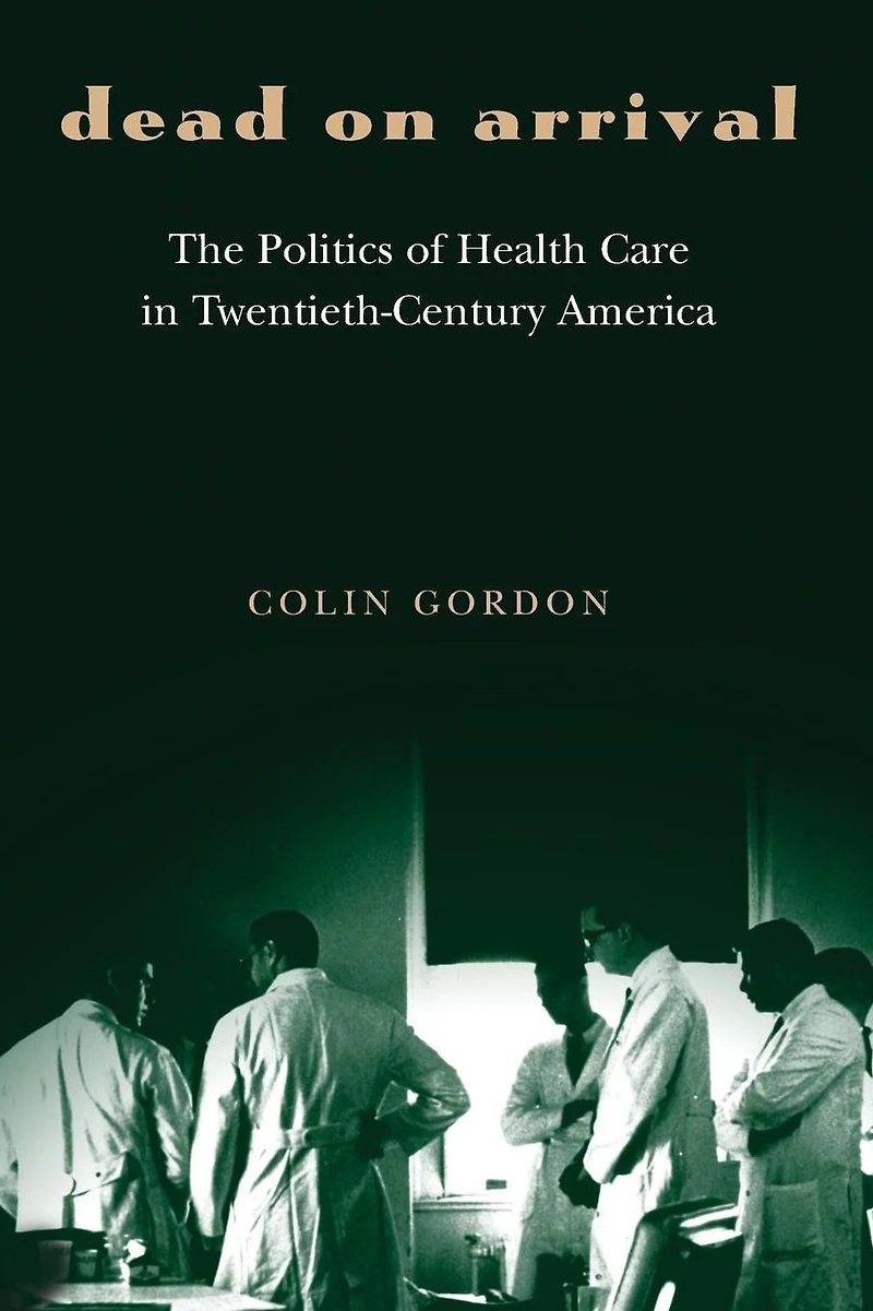Dead on Arrival: The Politics of Health Care Twentieth-Century America