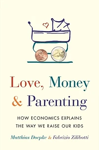 Love, Money, and Parenting: How Economics Explains the Way We Raise Our Kids