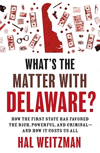 What's the Matter with Delaware?: How First State Has Favored Rich, Powerful, and Criminal-and It Costs Us All