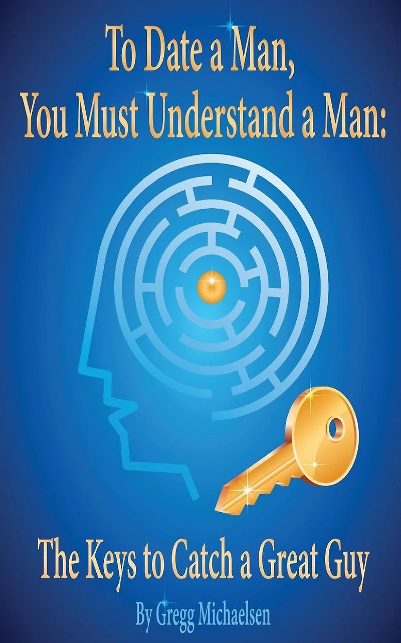 to Date a Man, You Must Understand Man: The Keys Catch Great Guy (Relationship and Dating Advice for Women)