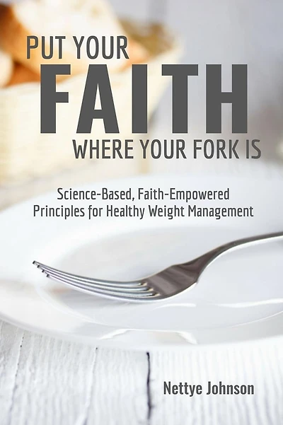 Put Your Faith Where Your Fork Is: Science-Based, Faith-Empowered Principles For Healthy Weight Management