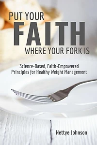 Put Your Faith Where Your Fork Is: Science-Based, Faith-Empowered Principles For Healthy Weight Management