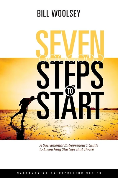 Seven Steps To Start: A Sacramental Entrepreneur's Guide To Launching Startups That Thrive