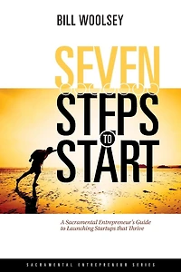 Seven Steps To Start: A Sacramental Entrepreneur's Guide To Launching Startups That Thrive