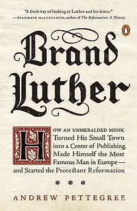 Brand Luther: How an Unheralded Monk Turned His Small Town into a Center of Publishing, Made Himself the Most Famous Man Europe-and Started Protestant Reformation