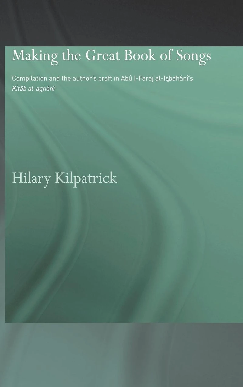 Making the Great Book of Songs: Compilation and Author's Craft Abû I-Faraj al-Isbahânî's Kitâb al-aghânî