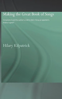 Making the Great Book of Songs: Compilation and Author's Craft Abû I-Faraj al-Isbahânî's Kitâb al-aghânî