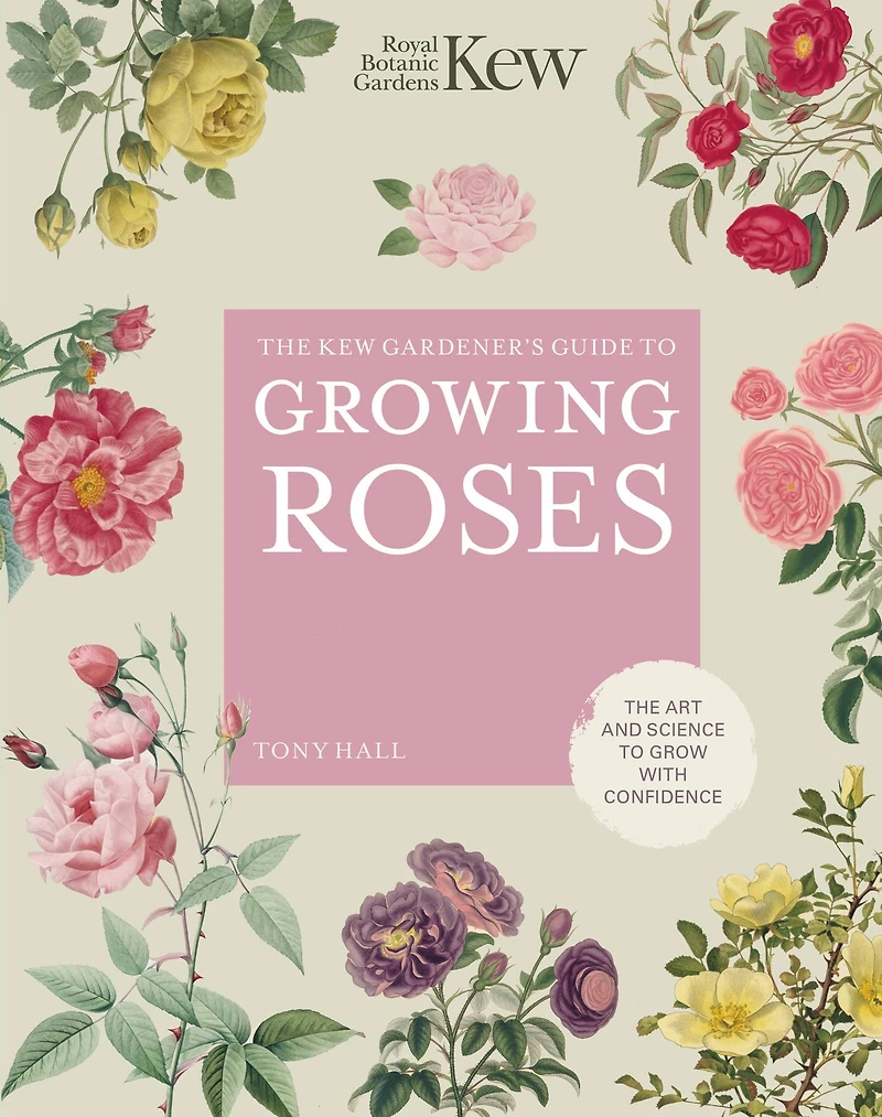 The Kew Gardener's Guide to Growing Roses: Art and Science Grow with Confidence