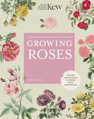The Kew Gardener's Guide to Growing Roses: Art and Science Grow with Confidence