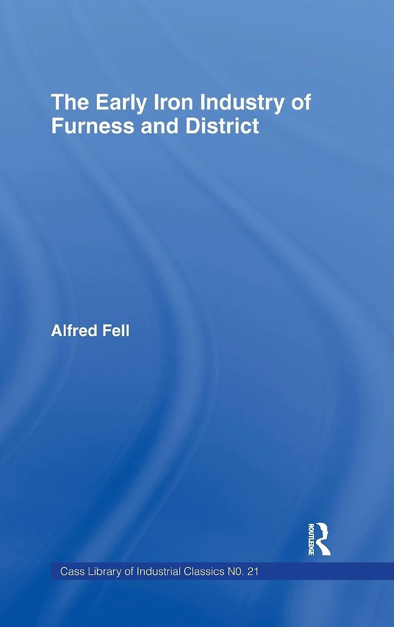 the Early Iron Industry of Furness and Districts: an Historical Descriptive Account from Earliest Times to End Eighteenth Century with Ironmasters Scotland 1726-1800
