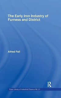 the Early Iron Industry of Furness and Districts: an Historical Descriptive Account from Earliest Times to End Eighteenth Century with Ironmasters Scotland 1726-1800