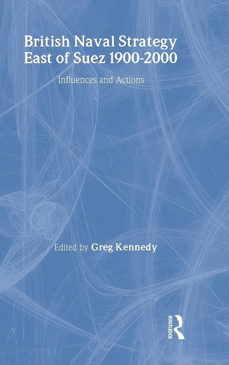 British Naval Strategy East of Suez, 1900-2000: Influences and Actions