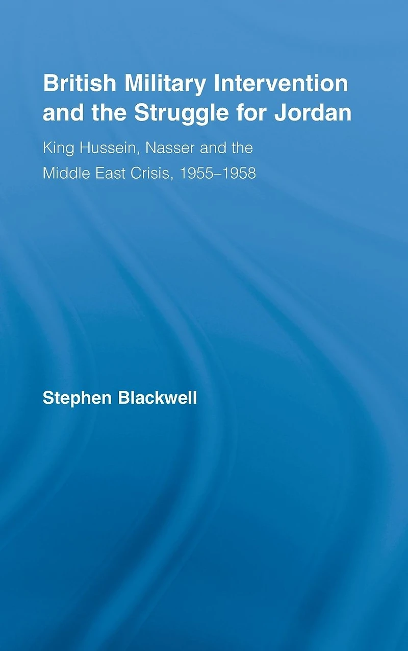British Military Intervention and the Struggle for Jordan: King Hussein, Nasser Middle East Crisis, 1955-1958