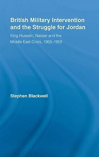 British Military Intervention and the Struggle for Jordan: King Hussein, Nasser Middle East Crisis, 1955-1958
