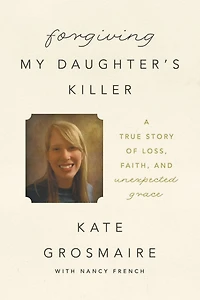 Forgiving My Daughter's Killer: A True Story of Loss, Faith, and Unexpected Grace