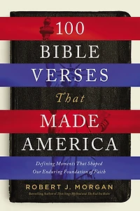 100 Bible Verses That Made America: Defining Moments Shaped Our Enduring Foundation of Faith