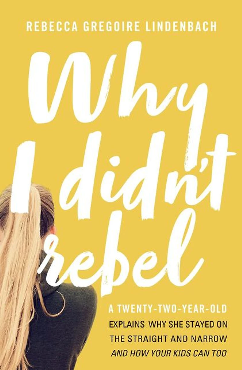 Why I Didn't Rebel: A Twenty-Two-Year-Old Explains She Stayed on the Straight and Narrow---and How Your Kids Can Too