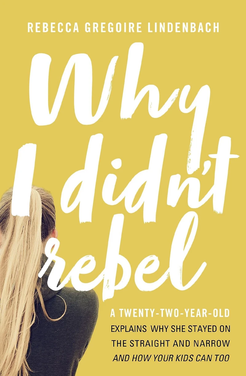 Why I Didn't Rebel: A Twenty-Two-Year-Old Explains She Stayed on the Straight and Narrow---and How Your Kids Can Too
