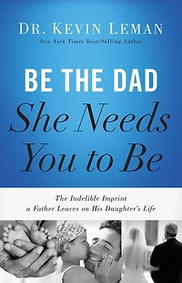 Be The Dad She Needs You to Be: Indelible Imprint a Father Leaves on His Daughter's Life