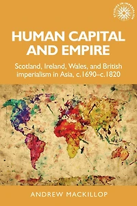 Human capital and empire: Scotland, Ireland, Wales British imperialism Asia, <i>c.</i>1690-<i>c.</i>1820