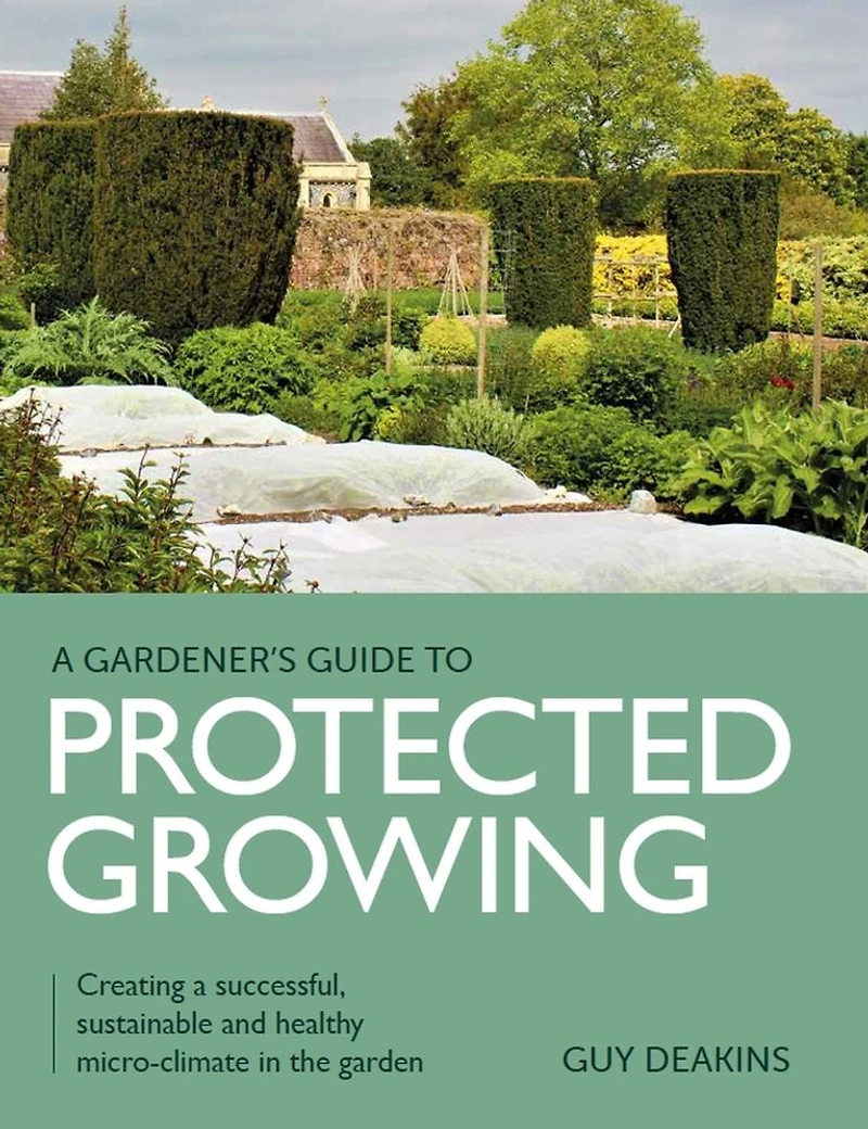 Gardener's Guide to Protected Growing: Creating a successful, sustainable and healthy micro-climate the garden