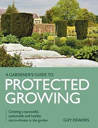 Gardener's Guide to Protected Growing: Creating a successful, sustainable and healthy micro-climate the garden