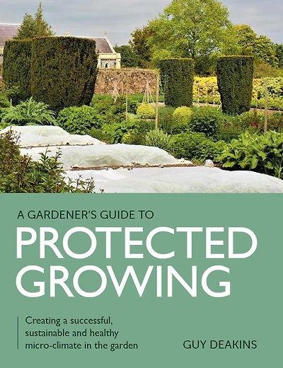 Gardener's Guide to Protected Growing: Creating a successful, sustainable and healthy micro-climate the garden