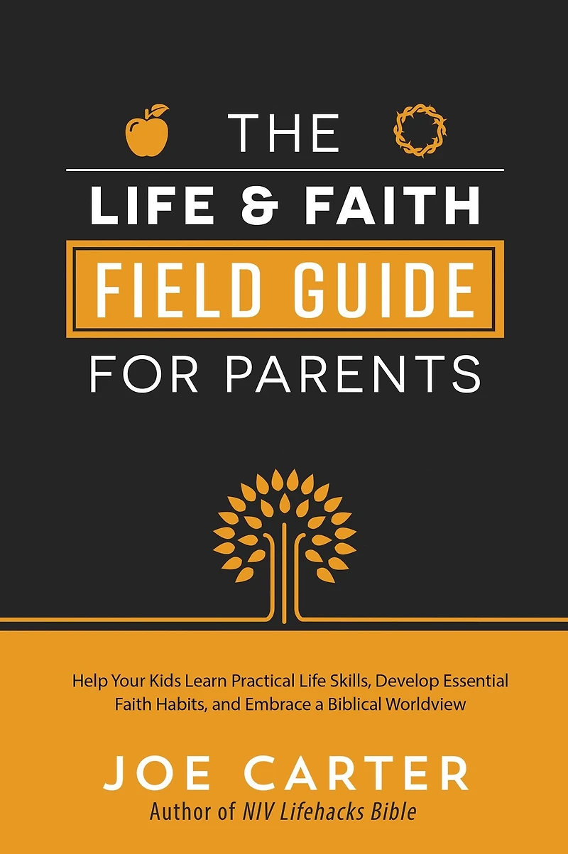 The Life and Faith Field Guide for Parents: Help Your Kids Learn Practical Skills, Develop Essential Habits, Embrace a Biblical Worldview