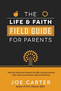 The Life and Faith Field Guide for Parents: Help Your Kids Learn Practical Skills, Develop Essential Habits, Embrace a Biblical Worldview