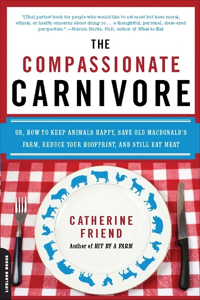 Compassionate Carnivore: Or, How to Keep Animals Happy, Save Old MacDonald's Farm, Reduce Your Hoofprint, and Still Eat Meat