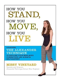 How You Stand, Move, Live: Learning the Alexander Technique to Explore Your Mind-Body Connection and Achieve Self-Mastery