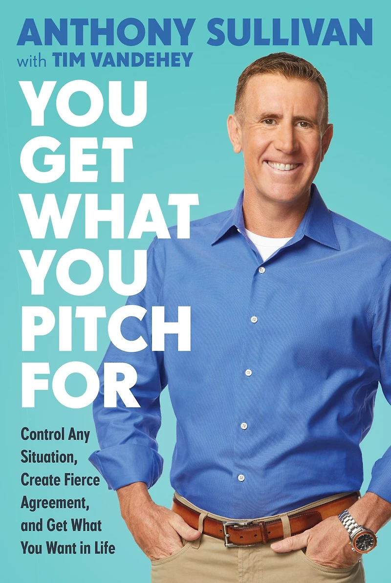 You Get What Pitch For: Control Any Situation, Create Fierce Agreement, and Want Life