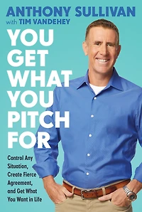 You Get What Pitch For: Control Any Situation, Create Fierce Agreement, and Want Life
