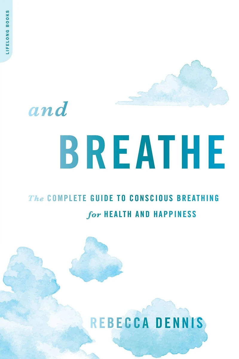 and Breathe: The Complete Guide to Conscious Breathing for Health Happiness