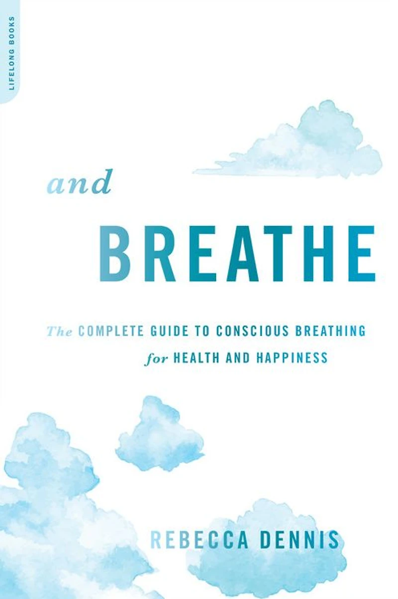 and Breathe: The Complete Guide to Conscious Breathing for Health Happiness