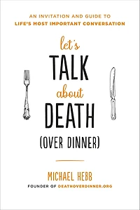Let's Talk about Death (over Dinner): An Invitation and Guide to Life's Most Important Conversation