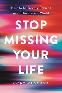 Stop Missing Your Life: How to be Deeply Present an Un-Present World