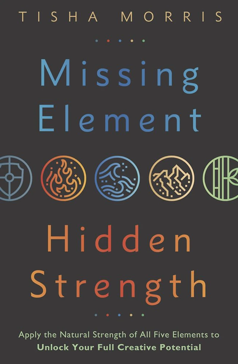 Missing Element, Hidden Strength: Apply the Natural Strength of All Five Elements to Unlock Your Full Creative Potential
