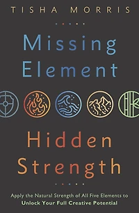 Missing Element, Hidden Strength: Apply the Natural Strength of All Five Elements to Unlock Your Full Creative Potential