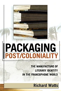 Packaging Post/Coloniality: the Manufacture of Literary Identity Francophone World